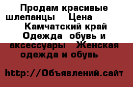 Продам красивые шлепанцы. › Цена ­ 3 600 - Камчатский край Одежда, обувь и аксессуары » Женская одежда и обувь   